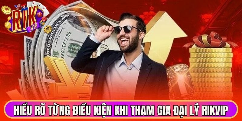 Hiểu rõ từng điều kiện khi tham gia đại lý Rikvip